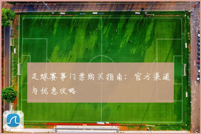 足球赛事门票购买指南：官方渠道与优惠攻略
