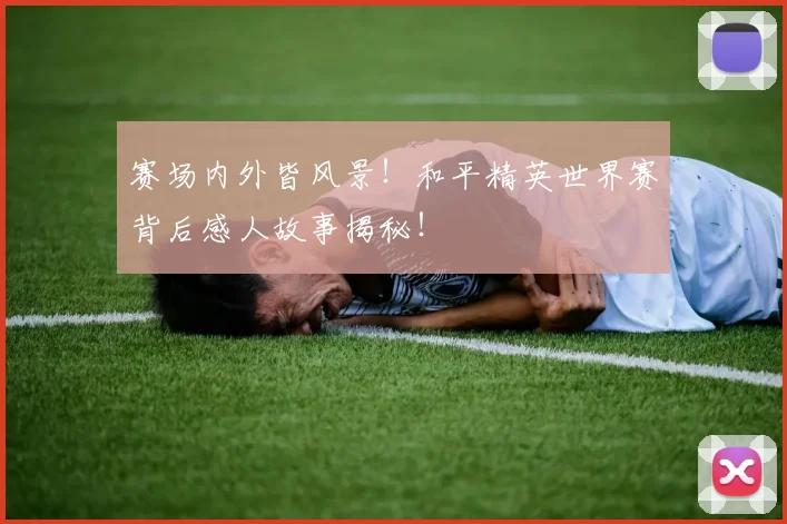 赛场内外皆风景！和平精英世界赛背后感人故事揭秘！