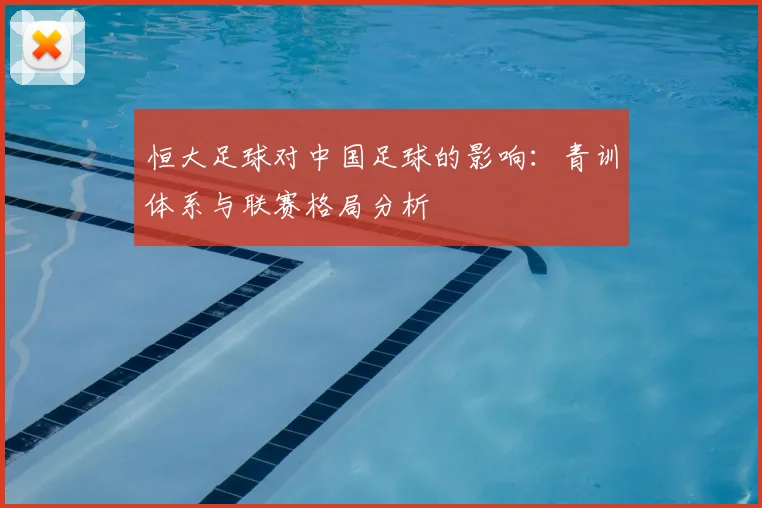 恒大足球对中国足球的影响:青训体系与联赛格局分析