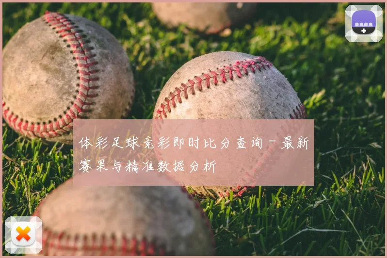 体彩足球竞彩即时比分查询 - 最新赛果与精准数据分析