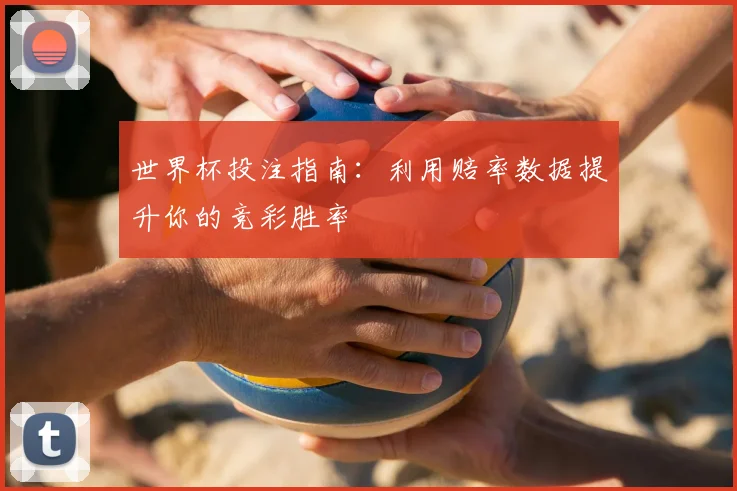 世界杯投注指南：利用赔率数据提升你的竞彩胜率