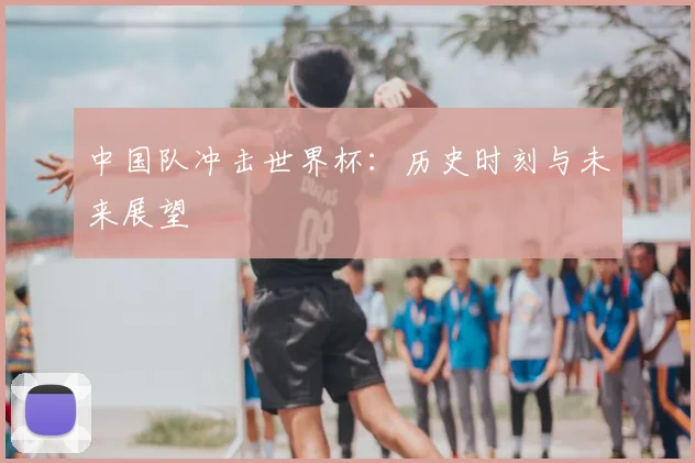 中国队冲击世界杯：历史时刻与未来展望