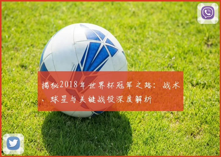 揭秘2018年世界杯冠军之路：战术、球星与关键战役深度解析