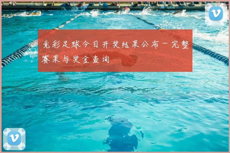 竞彩足球今日开奖结果公布 - 完整赛果与奖金查询