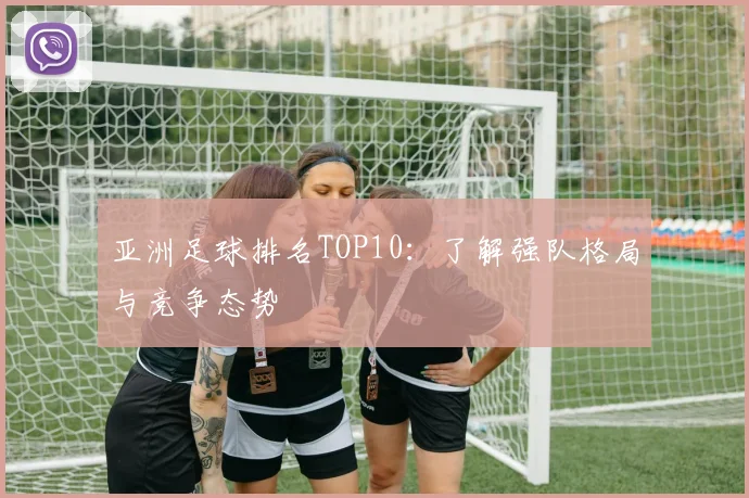 亚洲足球排名TOP10：了解强队格局与竞争态势