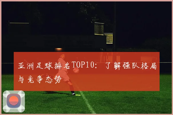 亚洲足球排名TOP10：了解强队格局与竞争态势