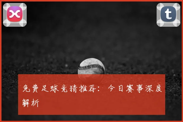 免费足球竞猜推荐：今日赛事深度解析