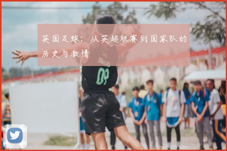 英国足球：从英超联赛到国家队的历史与激情