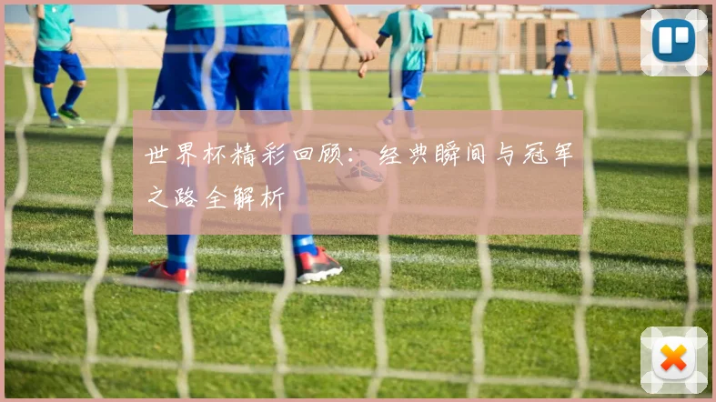 世界杯精彩回顾：经典瞬间与冠军之路全解析
