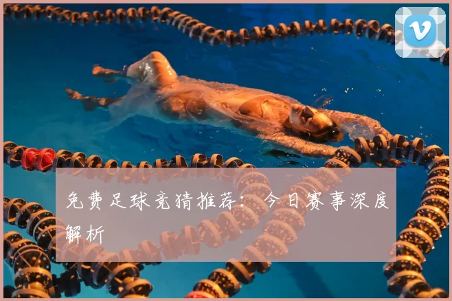 免费足球竞猜推荐：今日赛事深度解析