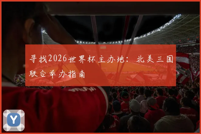 寻找2026世界杯主办地:北美三国联合举办指南