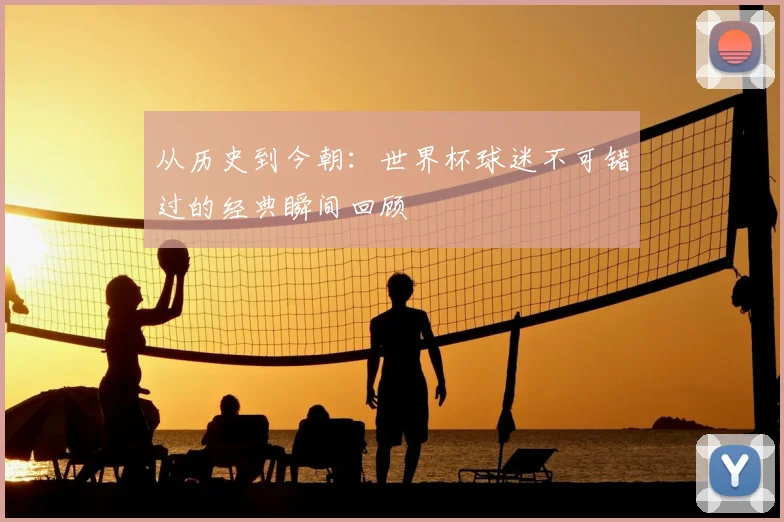 从历史到今朝:世界杯球迷不可错过的经典瞬间回顾