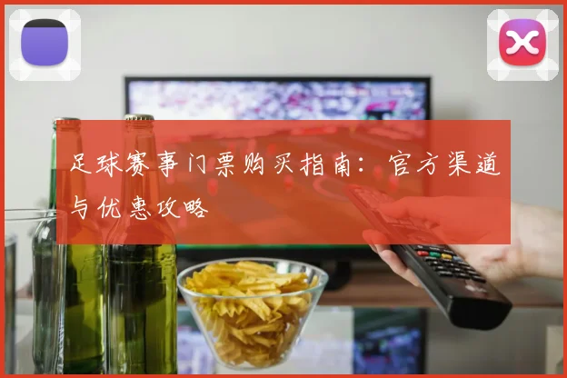 足球赛事门票购买指南:官方渠道与优惠攻略