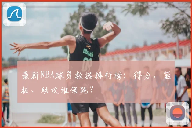 最新NBA球员数据排行榜:得分、篮板、助攻谁领跑?