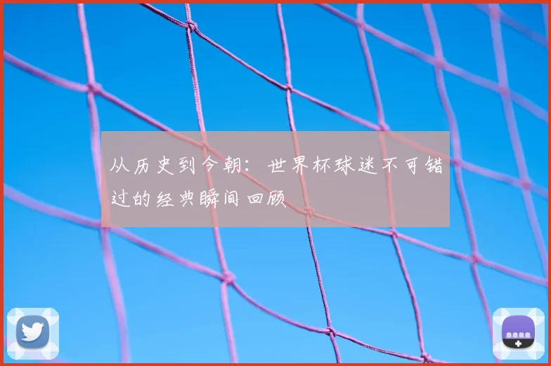 从历史到今朝：世界杯球迷不可错过的经典瞬间回顾
