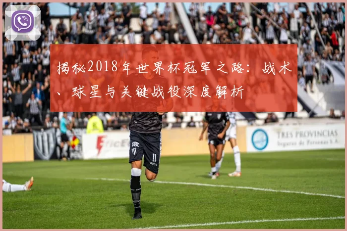 揭秘2018年世界杯冠军之路:战术、球星与关键战役深度解析